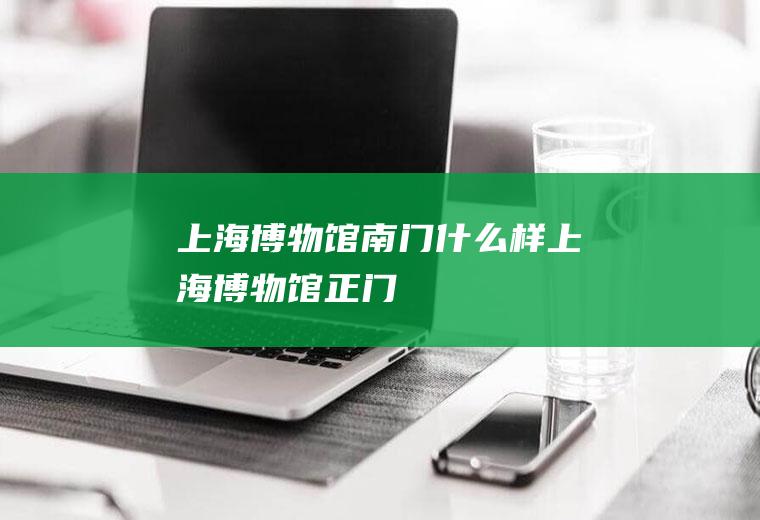上海博物馆南门什么样上海博物馆正门