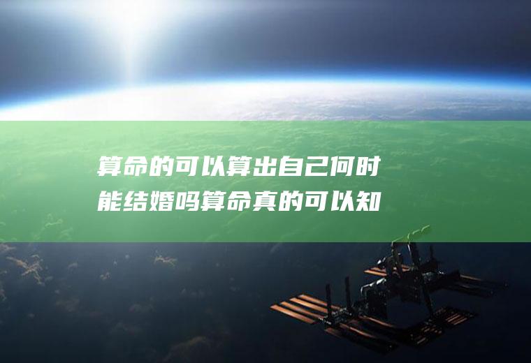 算命的可以算出自己何时能结婚吗算命真的可以知道自己什么时候结婚吗