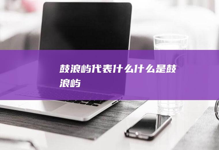 鼓浪屿代表什么什么是鼓浪屿