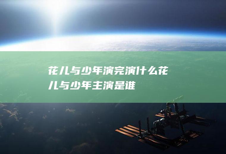 花儿与少年演完演什么花儿与少年主演是谁