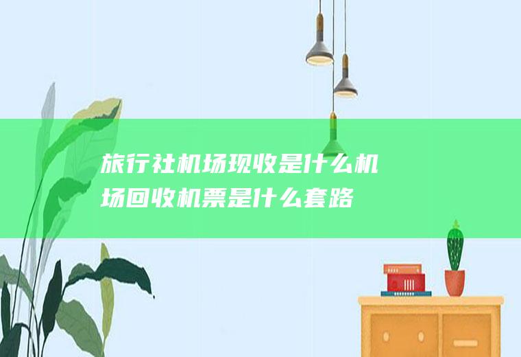 旅行社机场现收是什么机场回收机票是什么套路