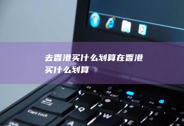 去香港买什么划算在香港买什么划算