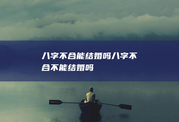 八字不合能结婚吗八字不合不能结婚吗