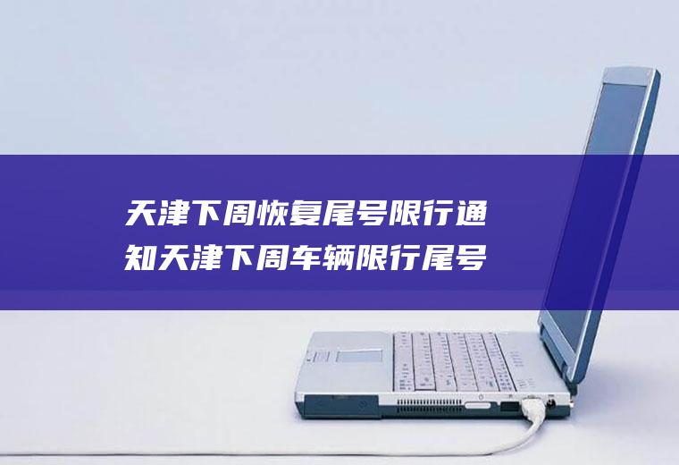 天津下周恢复尾号限行通知天津下周车辆限行尾号