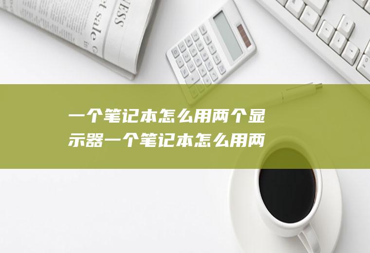 一个笔记本怎么用两个显示器一个笔记本怎么用两个显示器显示
