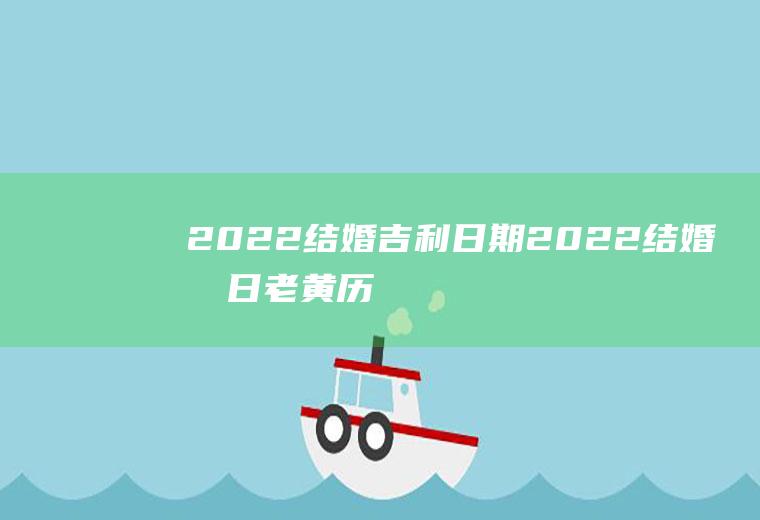 2022结婚吉利日期2022结婚吉日老黄历