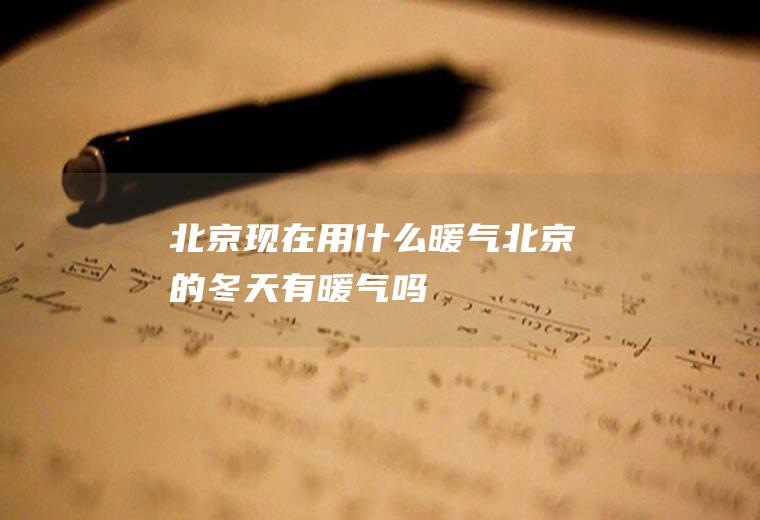 北京现在用什么暖气北京的冬天有暖气吗