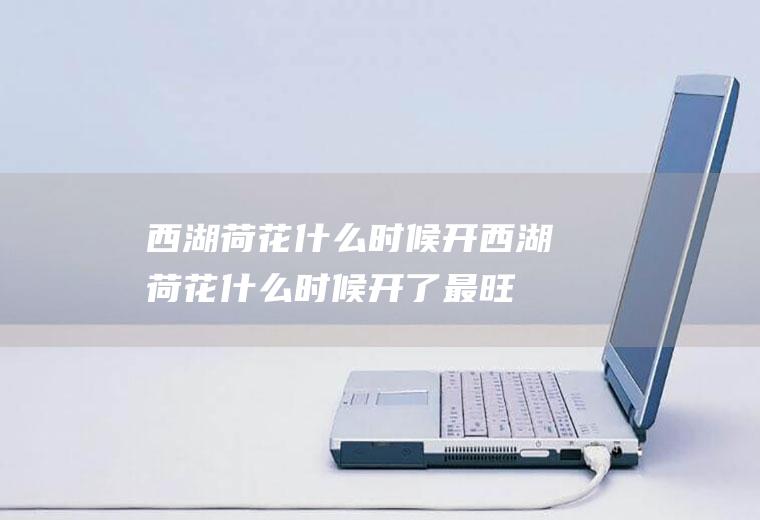 西湖荷花什么时候开西湖荷花什么时候开了最旺