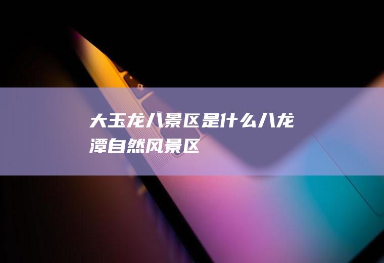大玉龙八景区是什么八龙潭自然风景区