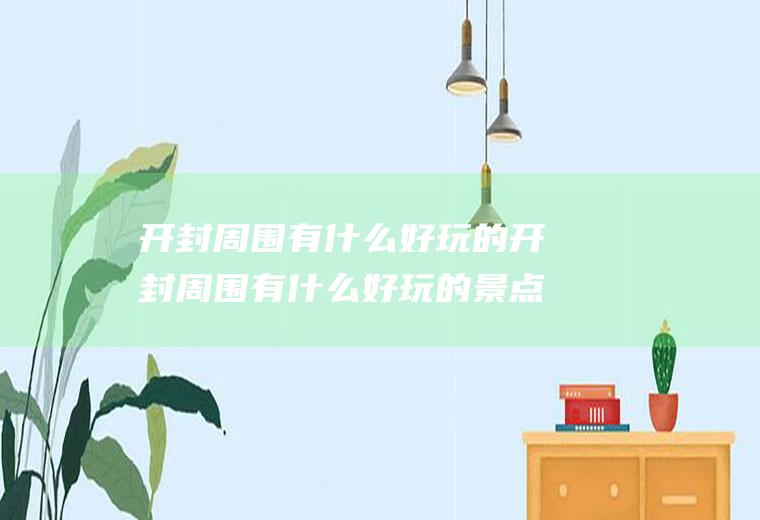 开封周围有什么好玩的开封周围有什么好玩的景点