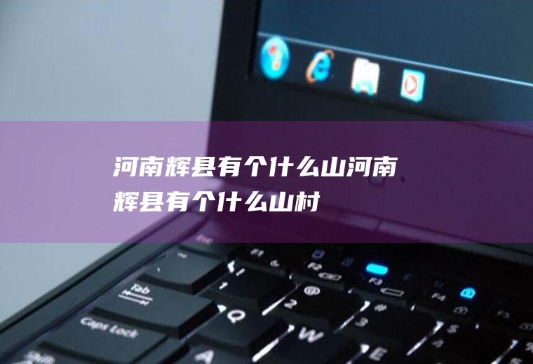 河南辉县有个什么山河南辉县有个什么山村