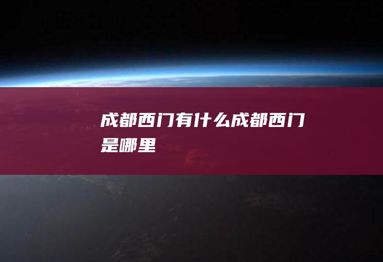 成都西门有什么成都西门是哪里