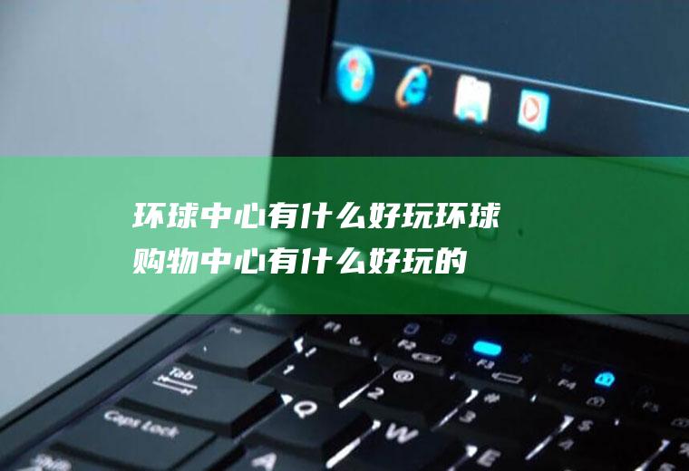 环球中心有什么好玩环球购物中心有什么好玩的