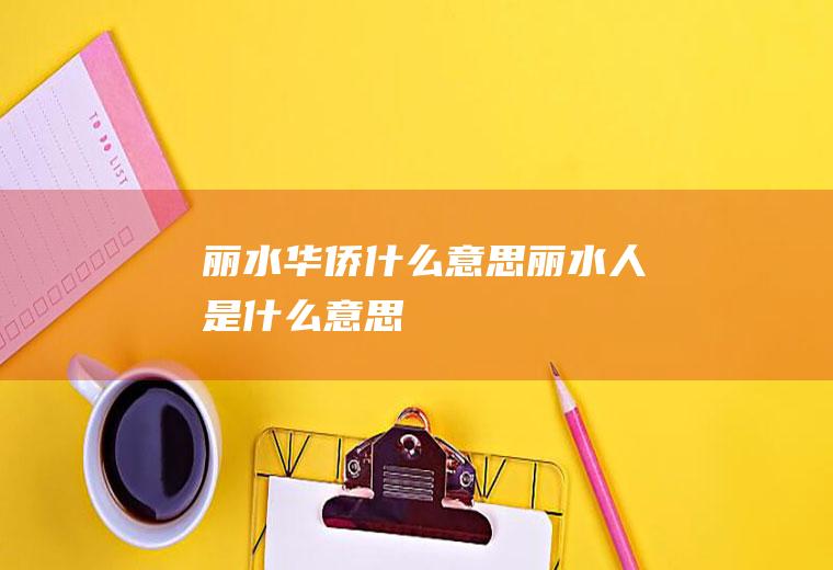 丽水华侨什么意思丽水人是什么意思
