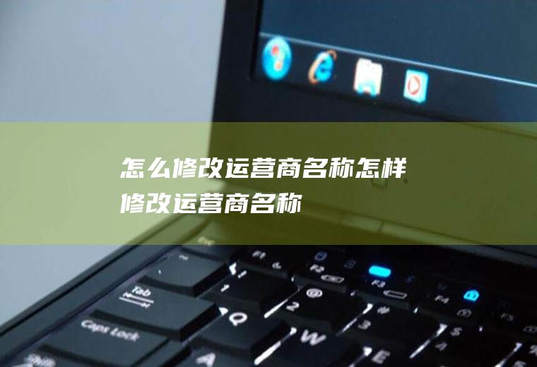 怎么修改运营商名称怎样修改运营商名称