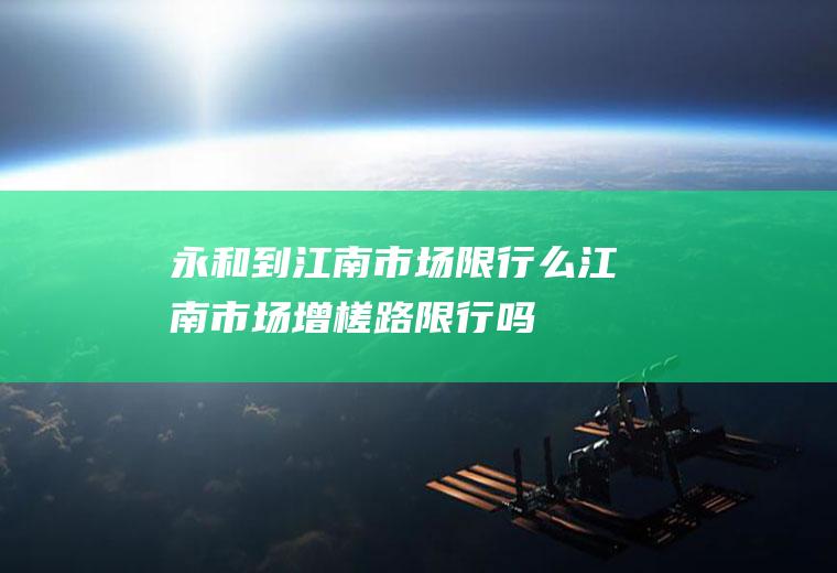 永和到江南市场限行么江南市场增槎路限行吗