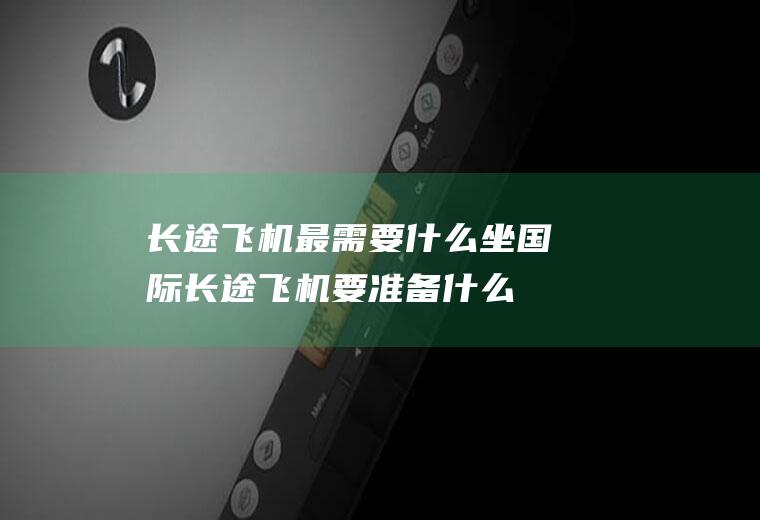 长途飞机最需要什么坐国际长途飞机要准备什么