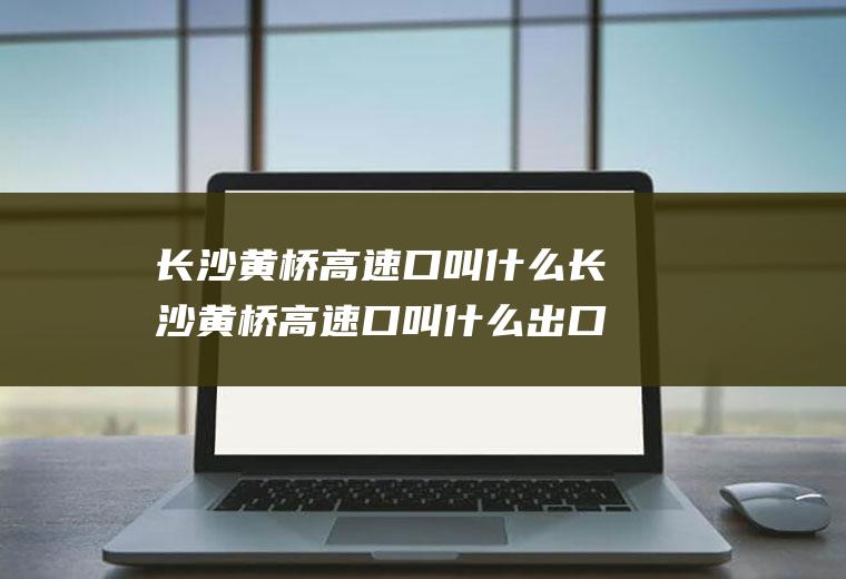 长沙黄桥高速口叫什么长沙黄桥高速口叫什么出口