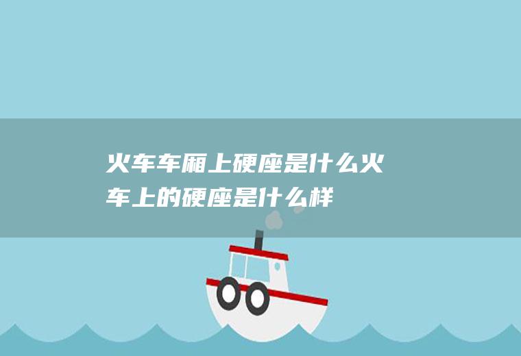 火车车厢上硬座是什么火车上的硬座是什么样