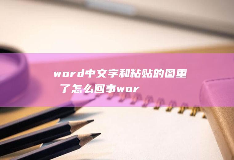 word中文字和粘贴的图重合了怎么回事word复制粘贴后文字重合