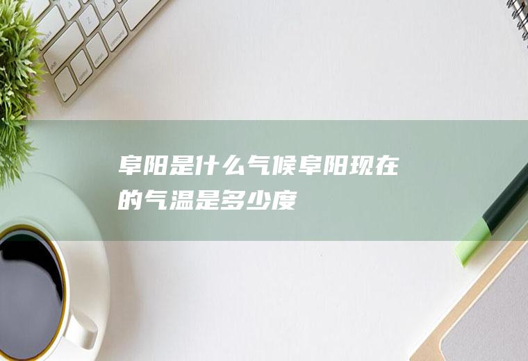 阜阳是什么气候阜阳现在的气温是多少度