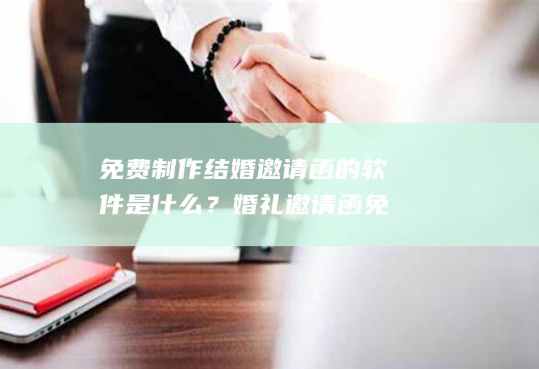 免费制作结婚邀请函的软件是什么？婚礼邀请函免费制作软件