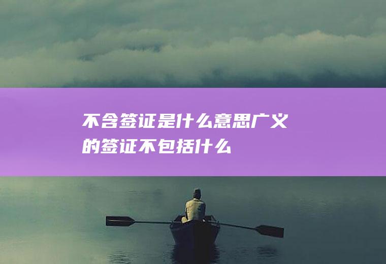 不含签证是什么意思广义的签证不包括什么