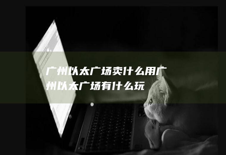 广州以太广场卖什么用广州以太广场有什么玩