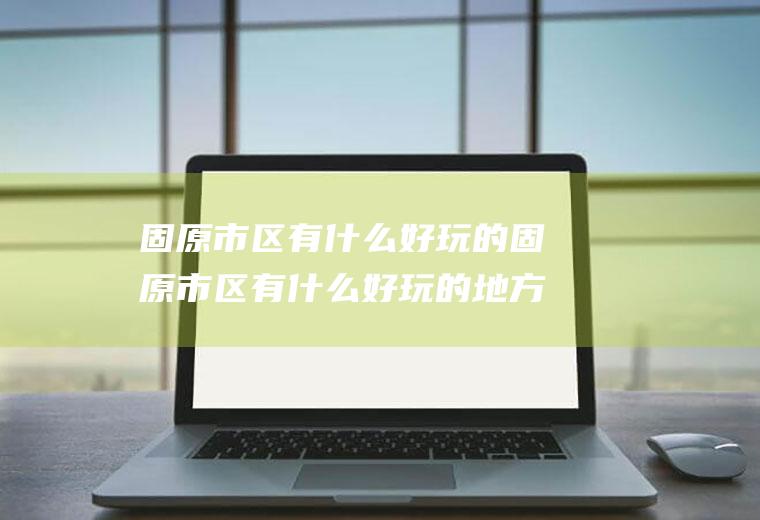 固原市区有什么好玩的固原市区有什么好玩的地方旅游景点