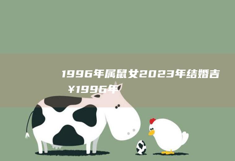 1996年属鼠女2023年结婚吉日1996年属鼠女孩的婚配