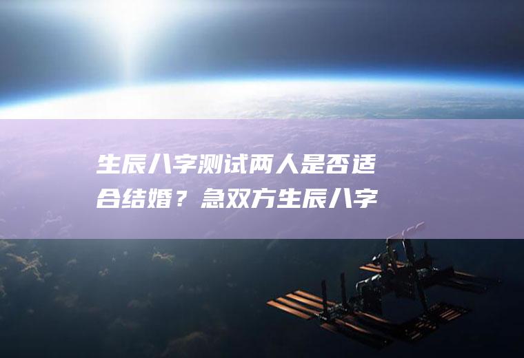生辰八字测试两人是否适合结婚？急双方生辰八字算命算结婚吉日