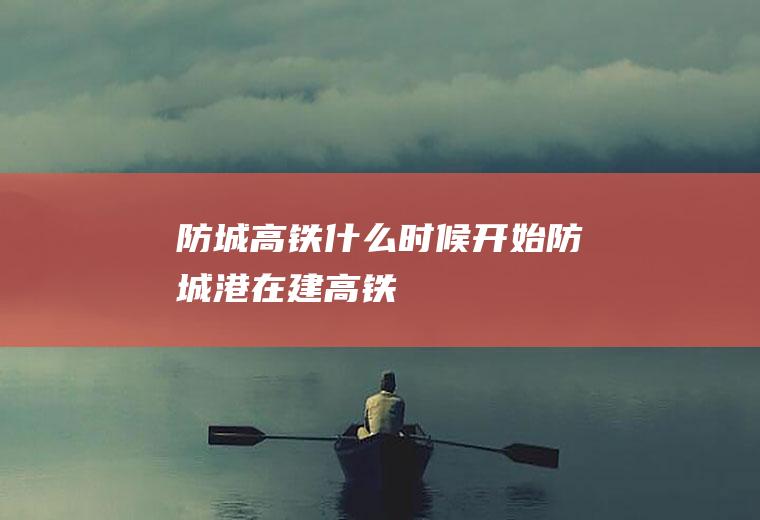 防城高铁什么时候开始防城港在建高铁