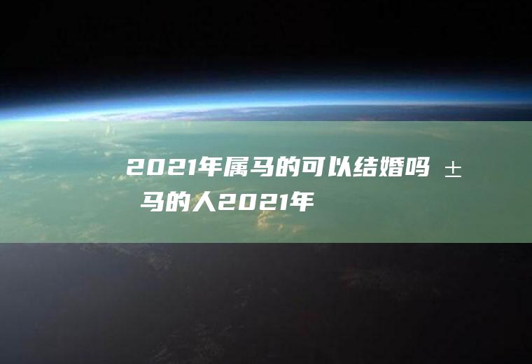 2021年属马的可以结婚吗属马的人2021年可以结婚吗
