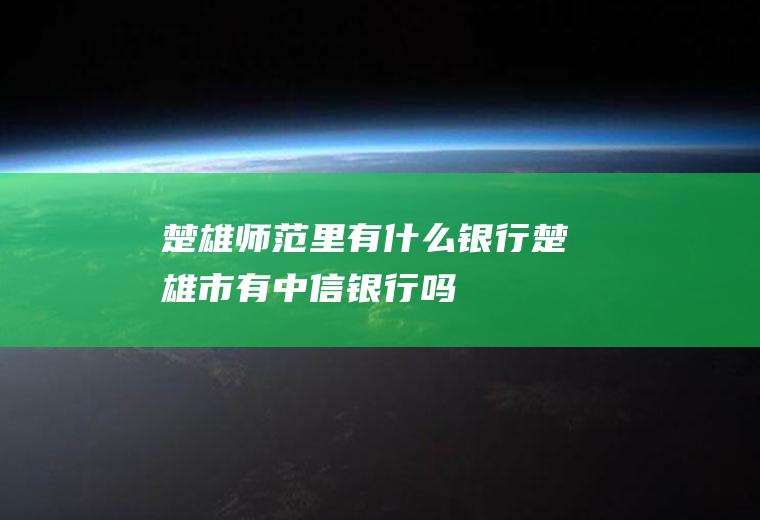 楚雄师范里有什么银行楚雄市有中信银行吗