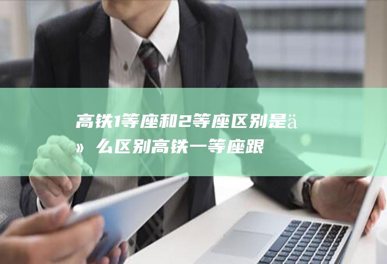 高铁1等座和2等座区别是什么区别高铁一等座跟2等座有什么区别