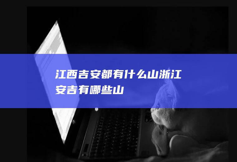江西吉安都有什么山浙江安吉有哪些山