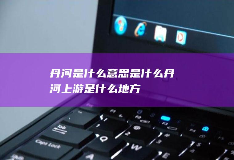 丹河是什么意思是什么丹河上游是什么地方
