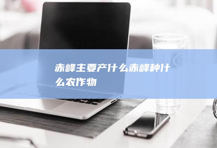 赤峰主要产什么赤峰种什么农作物