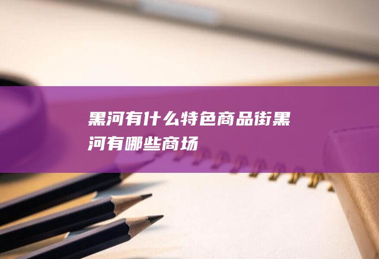 黑河有什么特色商品街黑河有哪些商场