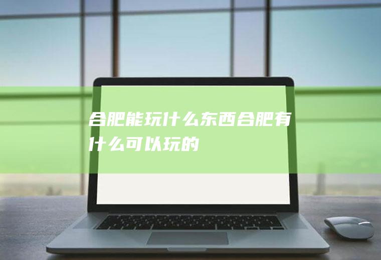 合肥能玩什么东西合肥有什么可以玩的