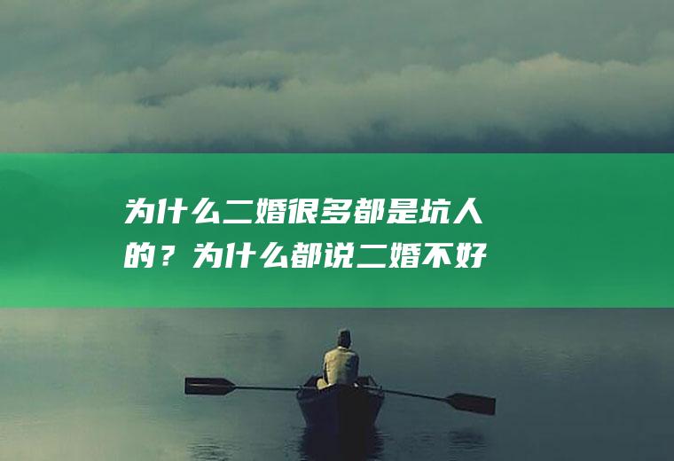 为什么二婚很多都是坑人的？为什么都说二婚不好