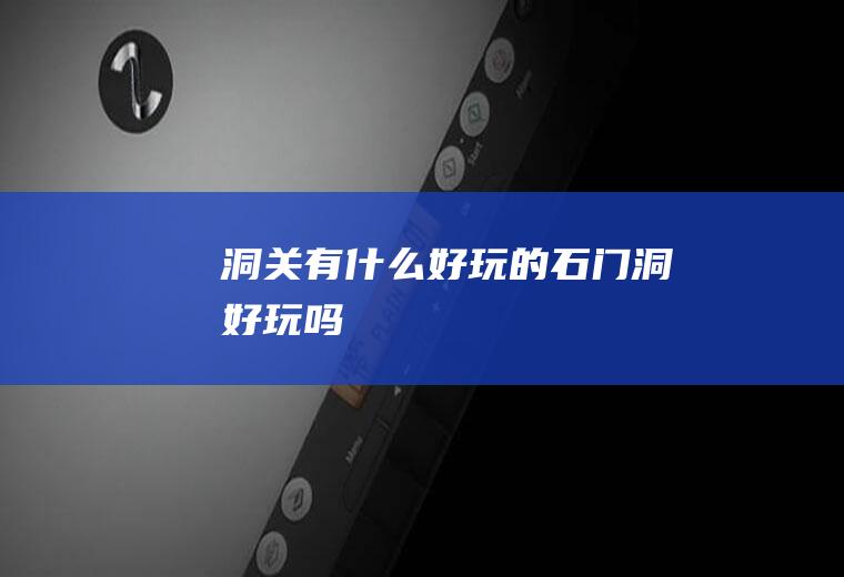 洞关有什么好玩的石门洞好玩吗