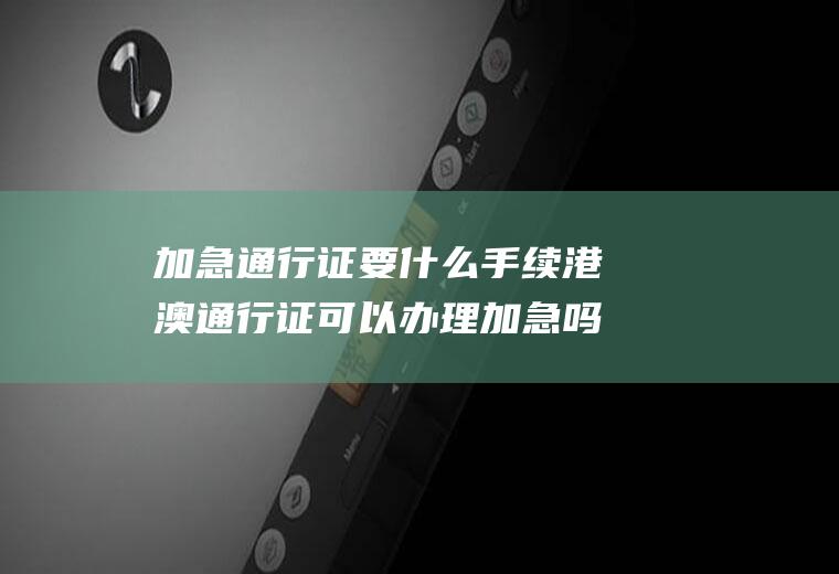加急通行证要什么手续港澳通行证可以办理加急吗