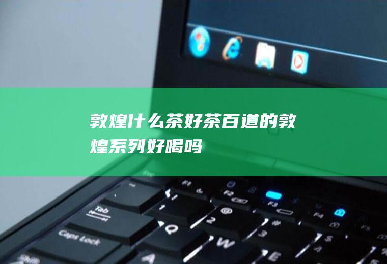 敦煌什么茶好茶百道的敦煌系列好喝吗
