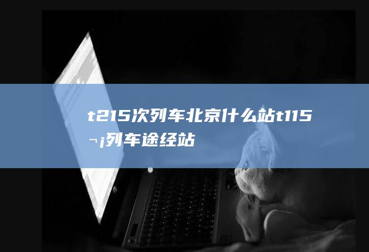 t215次列车北京什么站t115次列车途经站点