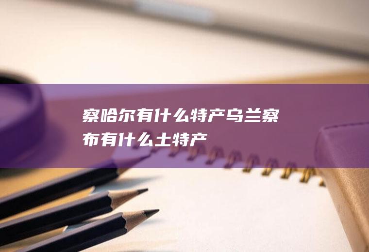 察哈尔有什么特产乌兰察布有什么土特产