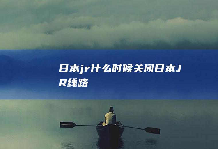 日本jr什么时候关闭日本JR线路