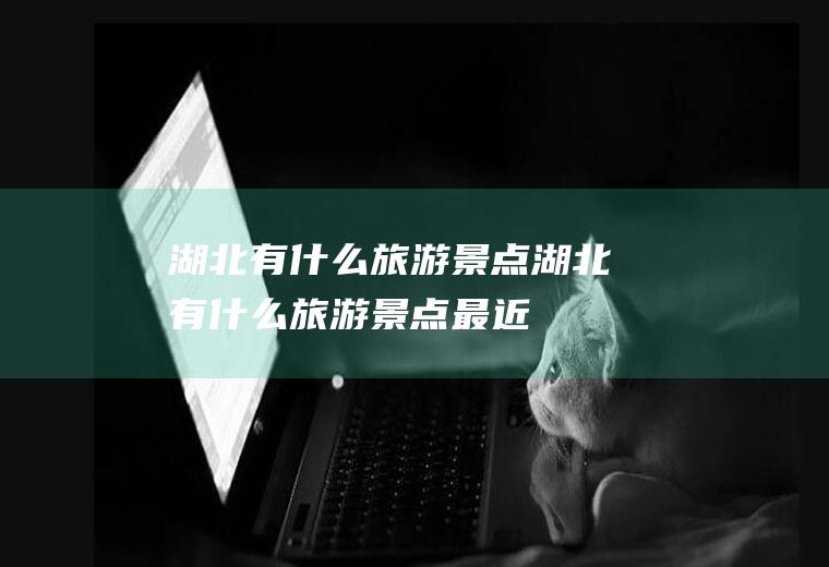 湖北有什么旅游景点湖北有什么旅游景点最近