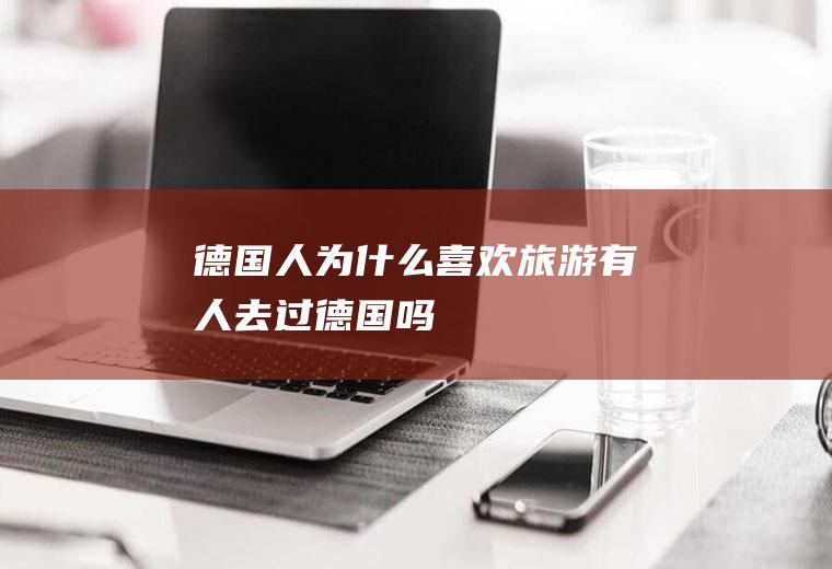 德国人为什么喜欢旅游有人去过德国吗