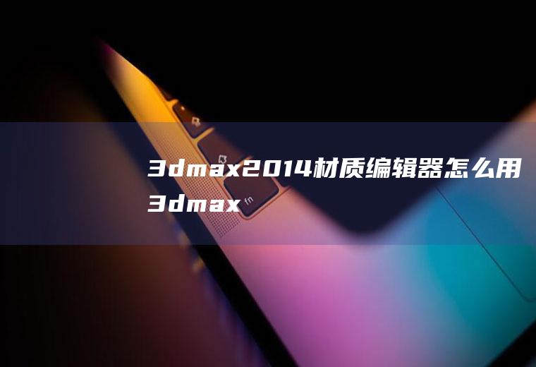 3dmax2014材质编辑器怎么用3dmax2016材质编辑器怎么用